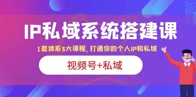 IP私域 系统搭建课，视频号 私域 1套 体系 3大课程，打通你的个人ip私域-58轻创项目库