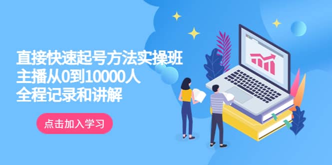 真正的直接快速起号方法实操班：主播从0到10000人的全程记录和讲解-58轻创项目库