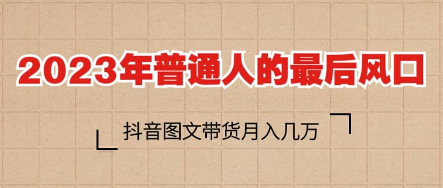 2023普通人的最后风口，抖音图文带货月入几万-58轻创项目库