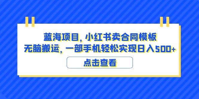 蓝海项目 小红书卖合同模板 无脑搬运 一部手机日入500 （教程 4000份模板）-58轻创项目库