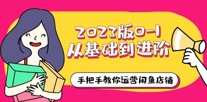 2023版0-1从基础到进阶，手把手教你运营闲鱼店铺（10节视频课）-58轻创项目库