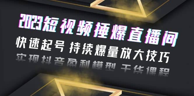 2023短视频捶爆直播间：快速起号 持续爆量放大技巧 实现抖音盈利模型 干货-58轻创项目库