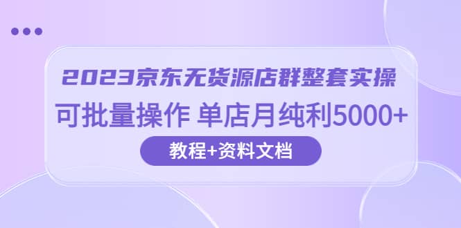 2023京东-无货源店群整套实操 可批量操作 单店月纯利5000 63节课 资料文档-58轻创项目库