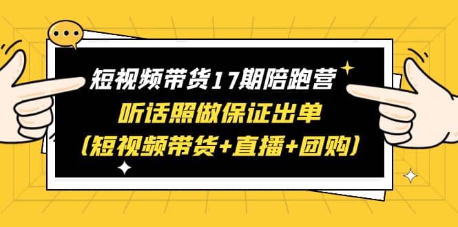 短视频带货17期陪跑营 听话照做保证出单（短视频带货 直播 团购）-58轻创项目库