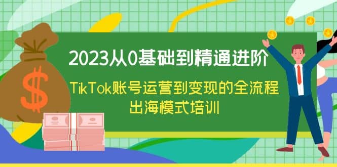 2023从0基础到精通进阶，TikTok账号运营到变现的全流程出海模式培训-58轻创项目库