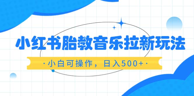 小红书胎教音乐拉新玩法，小白可操作，日入500 （资料已打包）-58轻创项目库