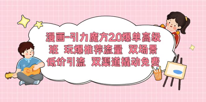 漫画-引力魔方2.0爆单高级班 玩爆推荐流量 双场景低价引流 双渠道撬动免费-58轻创项目库