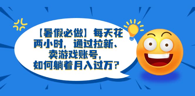 【暑假必做】每天花两小时，通过拉新、卖游戏账号，如何躺着月入过万？-58轻创项目库