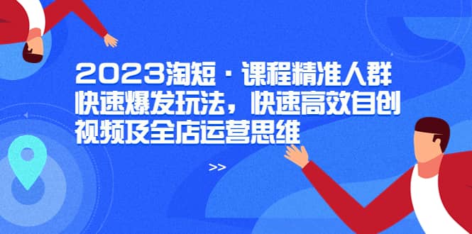 2023淘短·课程精准人群快速爆发玩法，快速高效自创视频及全店运营思维-58轻创项目库