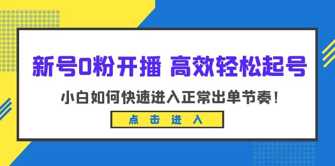 新号0粉开播-高效轻松起号：小白如何快速进入正常出单节奏（10节课）-58轻创项目库