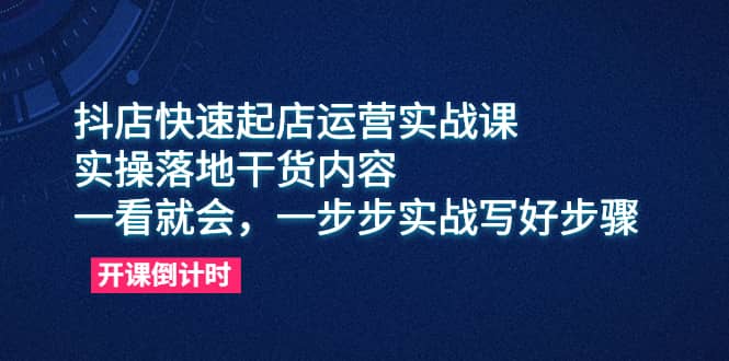 抖店快速起店运营实战课，实操落地干货内容，一看就会，一步步实战写好步骤-58轻创项目库