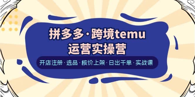 拼多多·跨境temu运营实操营：开店注册·选品·核价上架·日出千单·实战课-58轻创项目库