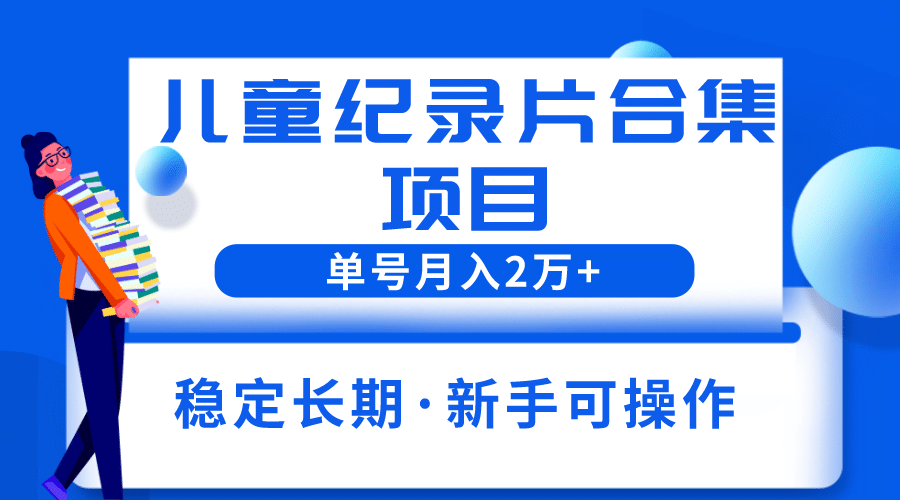 2023儿童纪录片合集项目，单个账号轻松月入2w-58轻创项目库