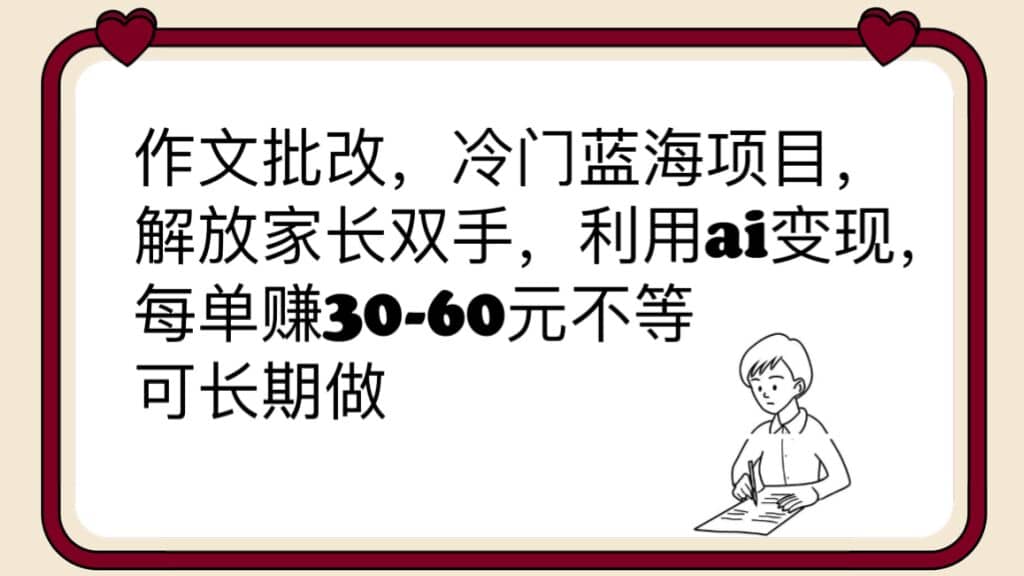 作文批改，冷门蓝海项目，解放家长双手，利用ai变现，每单赚30-60元不等-58轻创项目库