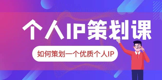 2023普通人都能起飞的个人IP策划课，如何策划一个优质个人IP-58轻创项目库