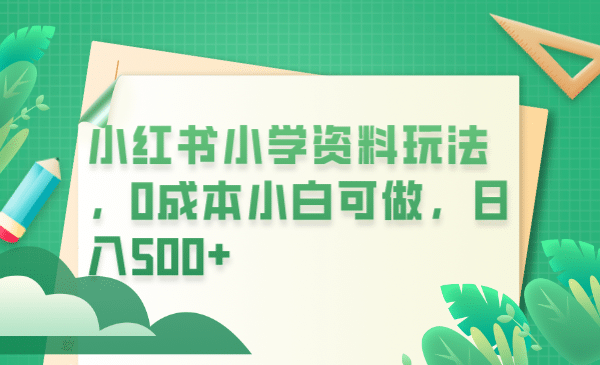 小红书小学资料玩法，0成本小白可做日入500 （教程 资料）-58轻创项目库