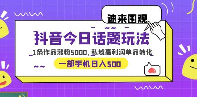 抖音今日话题玩法，1条作品涨粉5000，私域高利润单品转化 一部手机日入500-58轻创项目库