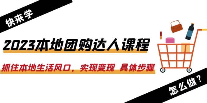 2023本地团购达人课程：抓住本地生活风口，实现变现 具体步骤（22节课）-58轻创项目库