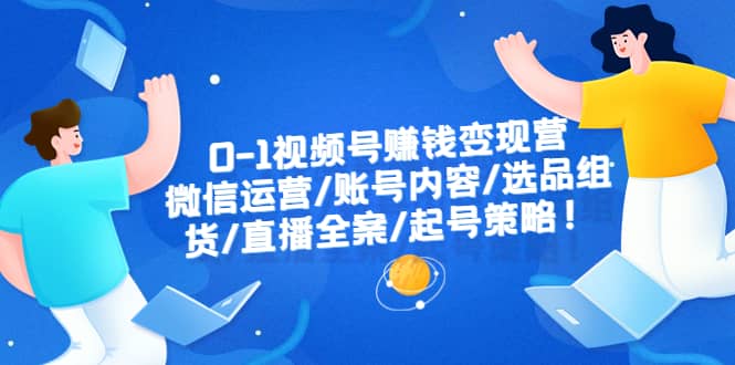 0-1视频号赚钱变现营：微信运营-账号内容-选品组货-直播全案-起号策略-58轻创项目库