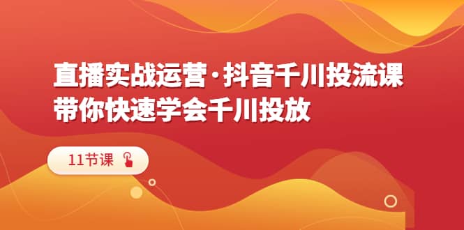 直播实战运营·抖音千川投流课，带你快速学会千川投放（11节课）-58轻创项目库