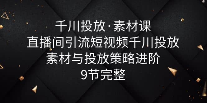 千川投放·素材课：直播间引流短视频千川投放素材与投放策略进阶，9节完整-58轻创项目库