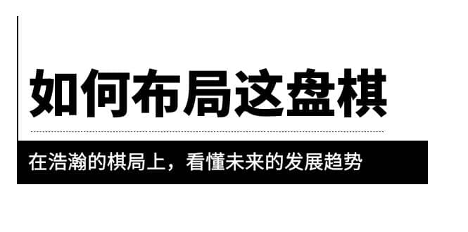 某公众号付费文章《如何布局这盘棋》在浩瀚的棋局上，看懂未来的发展趋势-58轻创项目库