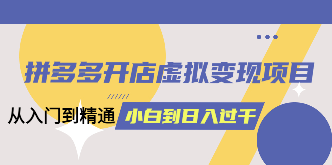 拼多多开店虚拟变现项目：入门到精通 从小白到日入1000（完整版）6月13更新-58轻创项目库