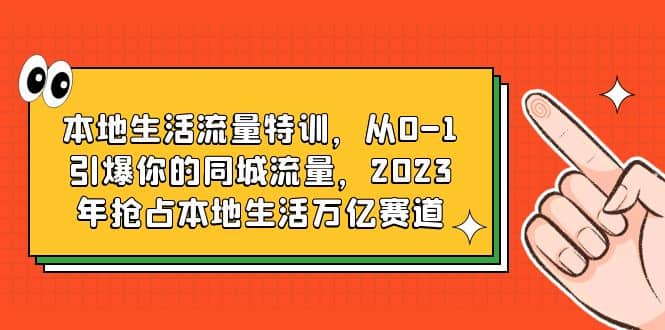 本地生活流量特训，从0-1引爆你的同城流量，2023年抢占本地生活万亿赛道-58轻创项目库