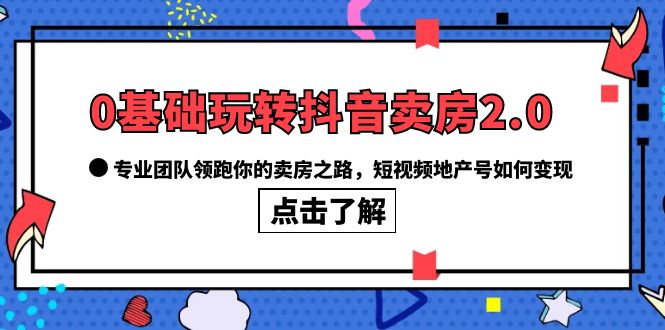 0基础玩转抖音-卖房2.0，专业团队领跑你的卖房之路，短视频地产号如何变现-58轻创项目库