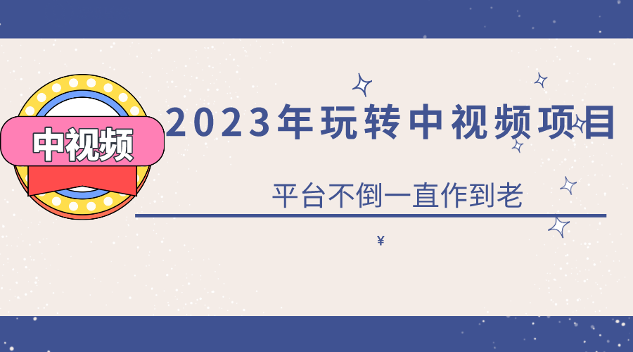 2023一心0基础玩转中视频项目：平台不倒，一直做到老-58轻创项目库