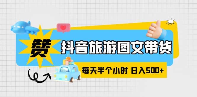 抖音旅游图文带货，零门槛，操作简单，每天半个小时，日入500-58轻创项目库