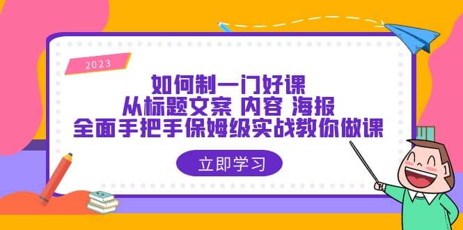 如何制一门·好课：从标题文案 内容 海报，全面手把手保姆级实战教你做课-58轻创项目库