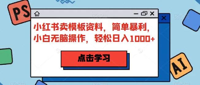 小红书卖模板资料，简单暴利，小白无脑操作，轻松日入1000 【揭秘】-58轻创项目库