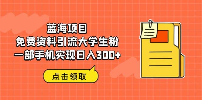 蓝海项目，免费资料引流大学生粉一部手机实现日入300-58轻创项目库