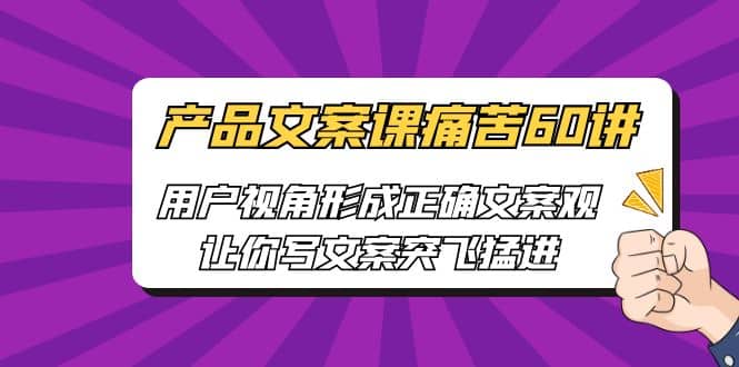 产品文案课痛苦60讲，用户视角形成正确文案观，让你写文案突飞猛进-58轻创项目库