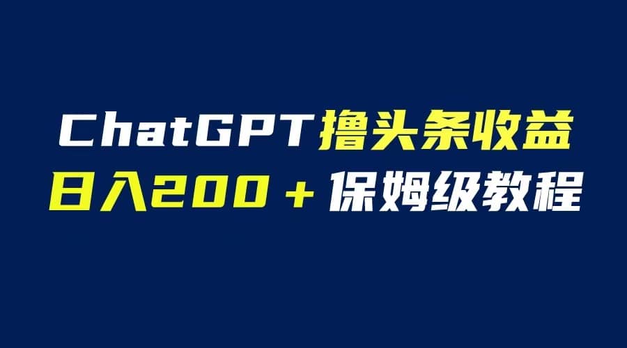 GPT解放双手撸头条收益，日入200保姆级教程，自媒体小白无脑操作-58轻创项目库