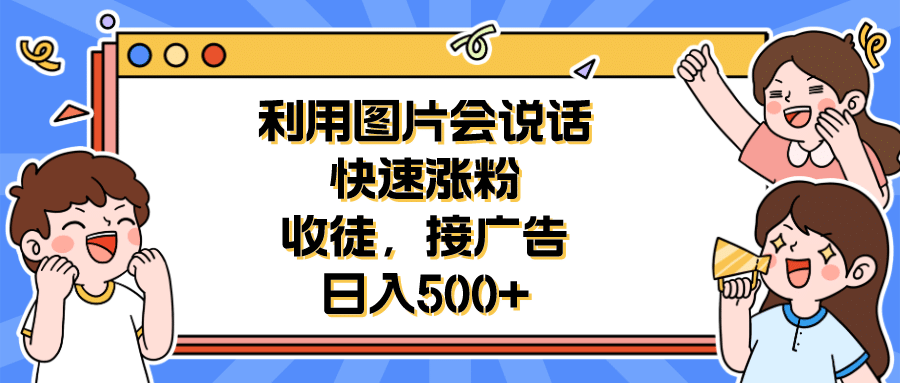 利用会说话的图片快速涨粉，收徒，接广告日入500-58轻创项目库