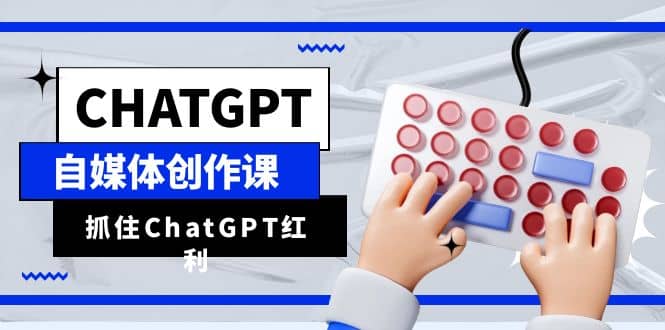 ChatGPT自媒体创作课，抓住ChatGPT红利，助你创作效率提升10倍-58轻创项目库