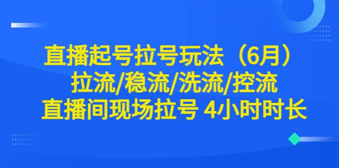 直播起号拉号玩法（6月）拉流/稳流/洗流/控流 直播间现场拉号 4小时时长-58轻创项目库