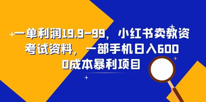 一单利润19.9-99，小红书卖教资考试资料，一部手机日入600（教程 资料）-58轻创项目库