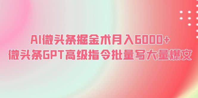 AI微头条掘金术月入6000  微头条GPT高级指令批量写大量爆文-58轻创项目库