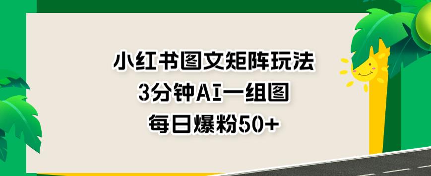 小红书图文矩阵玩法，3分钟AI一组图，每日爆粉50 【揭秘】-58轻创项目库