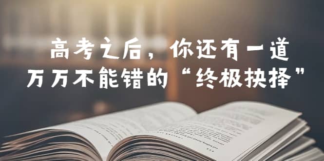 某公众号付费文章——高考-之后，你还有一道万万不能错的“终极抉择”-58轻创项目库