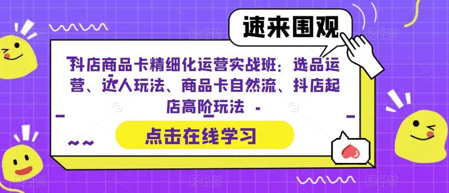 抖店商品卡精细化运营实操班：选品运营、达人玩法、商品卡自然流、抖店起店-58轻创项目库