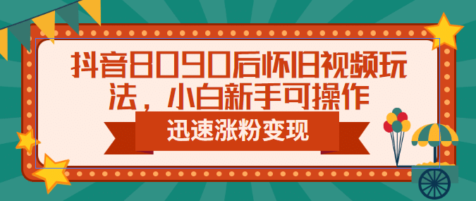 抖音8090后怀旧视频玩法，小白新手可操作，迅速涨粉变现（教程 素材）-58轻创项目库