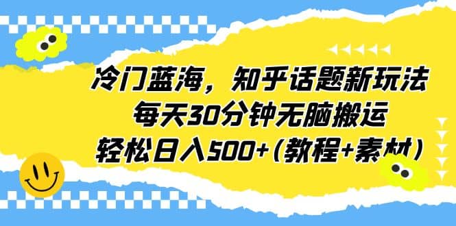 冷门蓝海，知乎话题新玩法，每天30分钟无脑搬运，轻松日入500 (教程 素材)-58轻创项目库