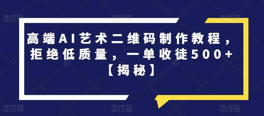 高端AI艺术二维码制作教程，拒绝低质量，一单收徒500 【揭秘】-58轻创项目库