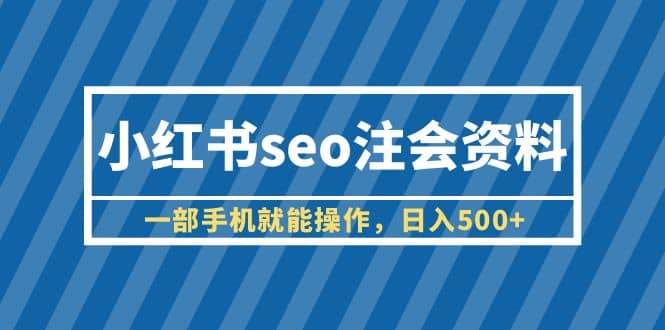 小红书seo注会资料，一部手机就能操作，日入500 （教程 资料）-58轻创项目库