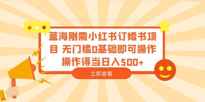 蓝海刚需小红书订婚书项目 无门槛0基础即可操作 操作得当日入500-58轻创项目库