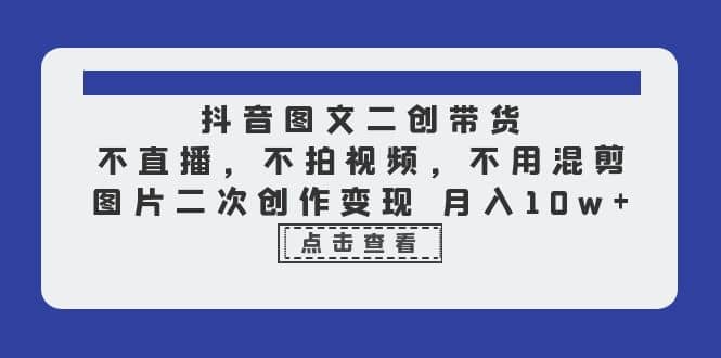 抖音图文二创带货，不直播，不拍视频，不用混剪，图片二次创作变现 月入10w-58轻创项目库